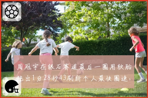 周冠宇在银石赛道最后一圈用软胎跑出1分28秒43刷新个人最快圈速，但他因超越维斯塔潘时离开赛道边界而受到5秒罚时