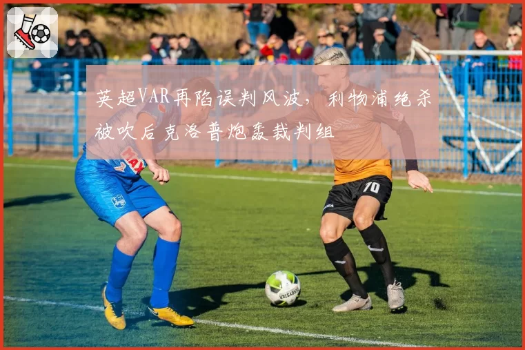 英超VAR再陷误判风波，利物浦绝杀被吹后克洛普炮轰裁判组