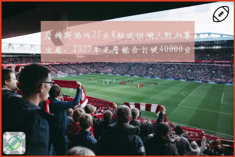 詹姆斯场均25分8助攻但湖人附加赛出局，2027年老詹能否打破40000分纪录