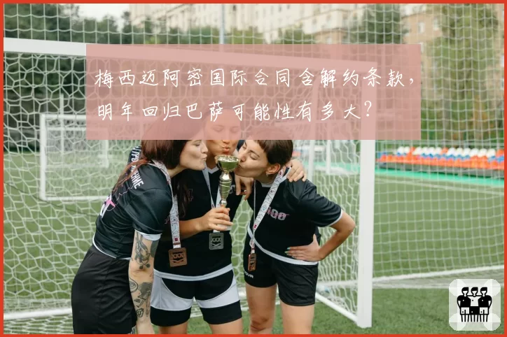 梅西迈阿密国际合同含解约条款，明年回归巴萨可能性有多大？