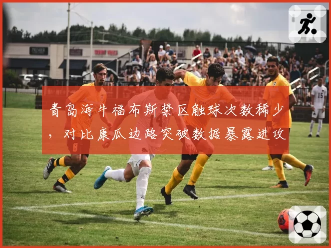 青岛海牛福布斯禁区触球次数稀少,对比康瓜边路突破数据暴露进攻体系缺陷