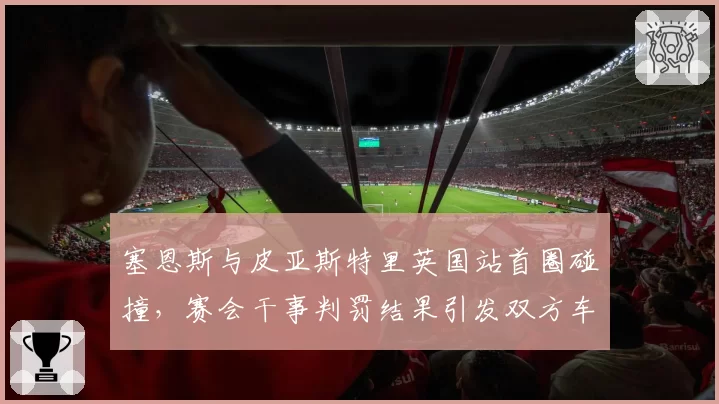 塞恩斯与皮亚斯特里英国站首圈碰撞，赛会干事判罚结果引发双方车队互呛