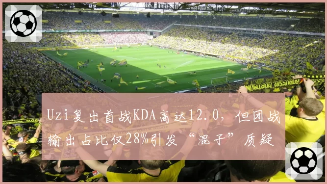 Uzi复出首战KDA高达12.0，但团战输出占比仅28%引发“混子”质疑