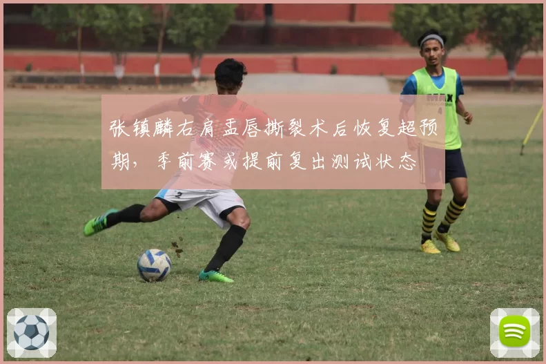 张镇麟右肩盂唇撕裂术后恢复超预期，季前赛或提前复出测试状态
