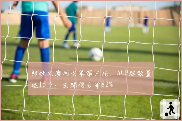 郑钦文澳网女单第三轮，ACE球数量达15个，发球得分率82%