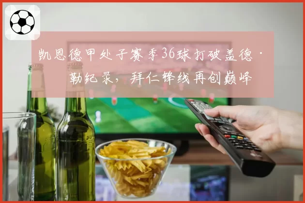 凯恩德甲处子赛季36球打破盖德·穆勒纪录，拜仁锋线再创巅峰