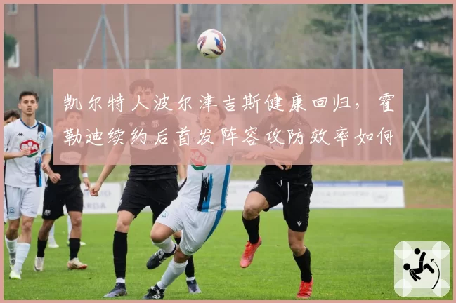 凯尔特人波尔津吉斯健康回归，霍勒迪续约后首发阵容攻防效率如何？