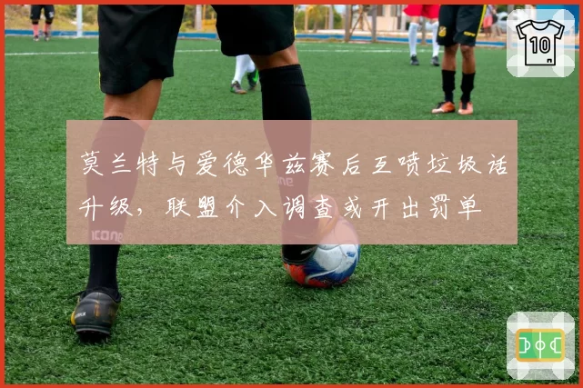 莫兰特与爱德华兹赛后互喷垃圾话升级,联盟介入调查或开出罚单