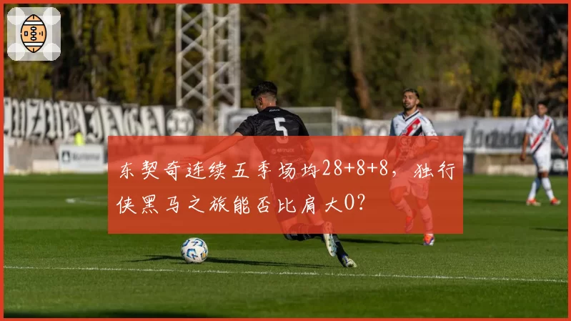 东契奇连续五季场均28+8+8，独行侠黑马之旅能否比肩大O？