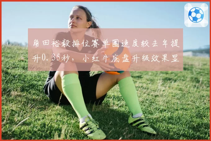 角田裕毅排位赛单圈速度较去年提升0.35秒，小红牛底盘升级效果显著