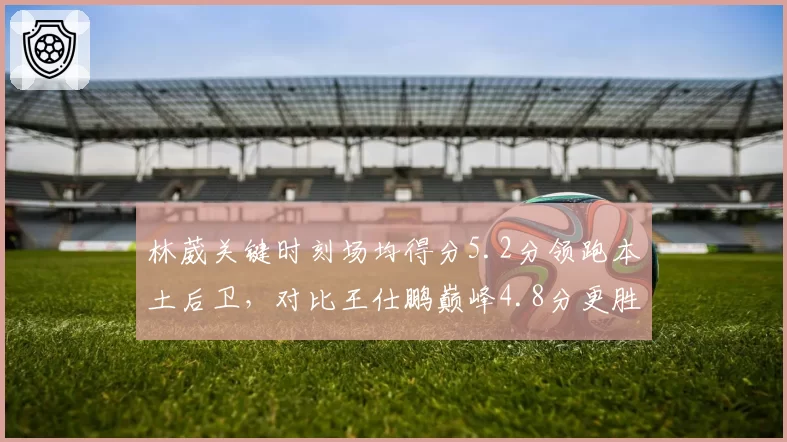 林葳关键时刻场均得分5.2分领跑本土后卫,对比王仕鹏巅峰4.8分更胜一筹