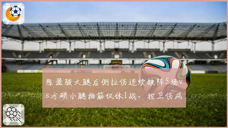 陈盈骏大腿后侧拉伤连续缺阵5场vs方硕小腿抽筋仅休1战,控卫伤病恢复速度差异明显