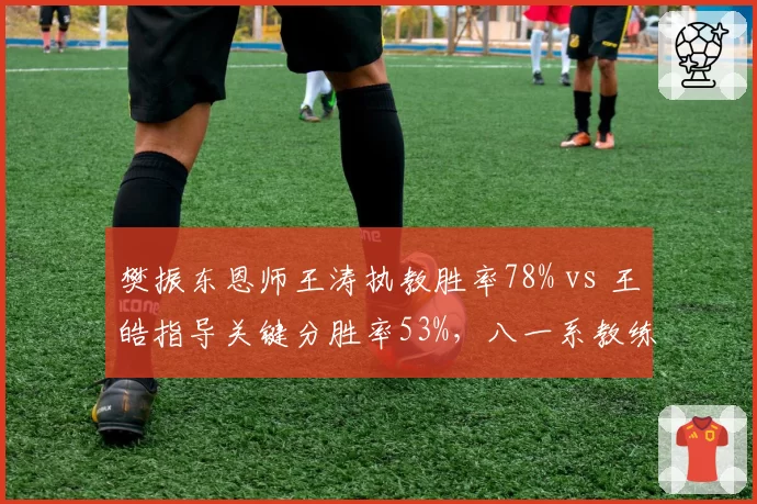 樊振东恩师王涛执教胜率78% vs 王皓指导关键分胜率53%,八一系教练传承对比鲜明