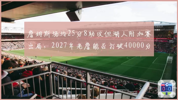 詹姆斯场均25分8助攻但湖人附加赛出局，2027年老詹能否打破40000分纪录