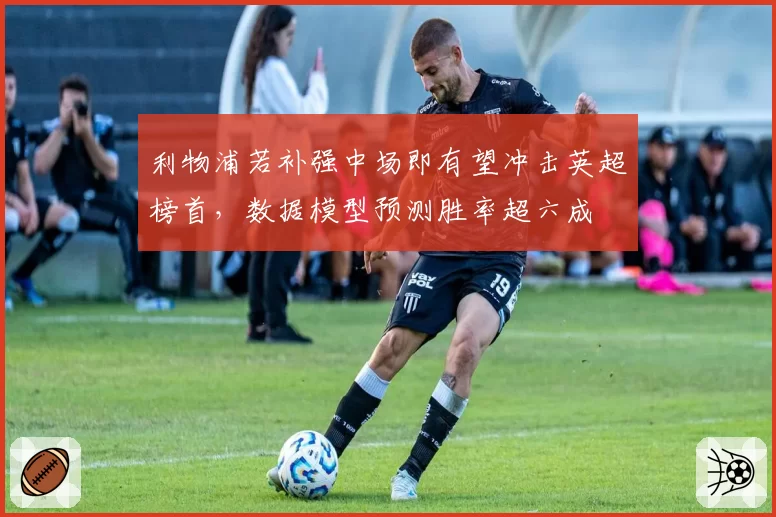 利物浦若补强中场即有望冲击英超榜首,数据模型预测胜率超六成