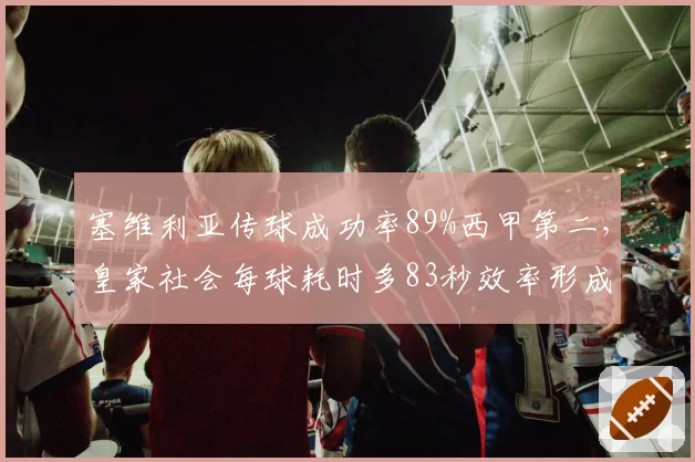 塞维利亚传球成功率89%西甲第二，皇家社会每球耗时多83秒效率形成反差