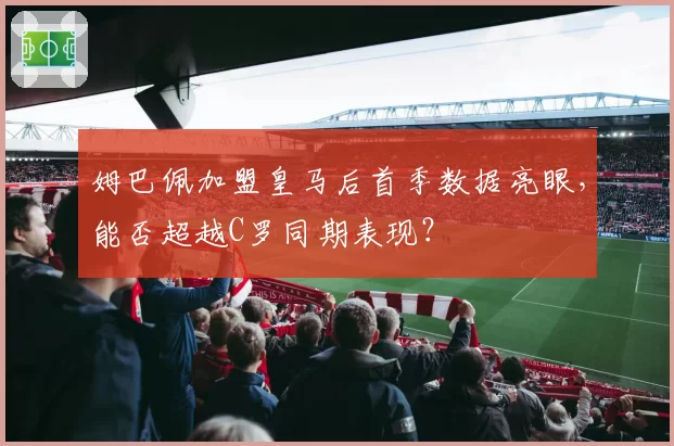 姆巴佩加盟皇马后首季数据亮眼，能否超越C罗同期表现？