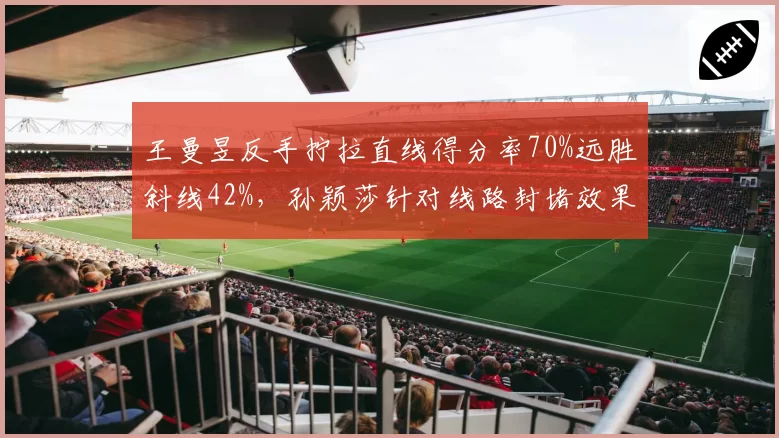 王曼昱反手拧拉直线得分率70%远胜斜线42%，孙颖莎针对线路封堵效果显著