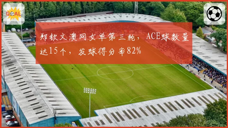 郑钦文澳网女单第三轮，ACE球数量达15个，发球得分率82%