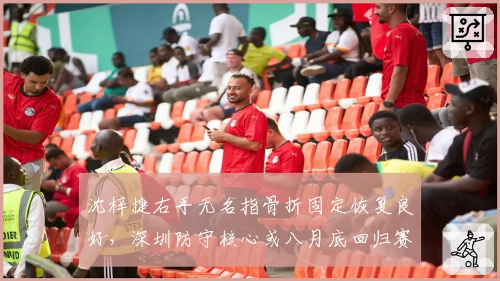 沈梓捷右手无名指骨折固定恢复良好,深圳防守核心或八月底回归赛场