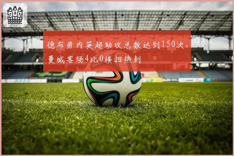 德布劳内英超助攻总数达到150次,曼城客场4比0横扫热刺