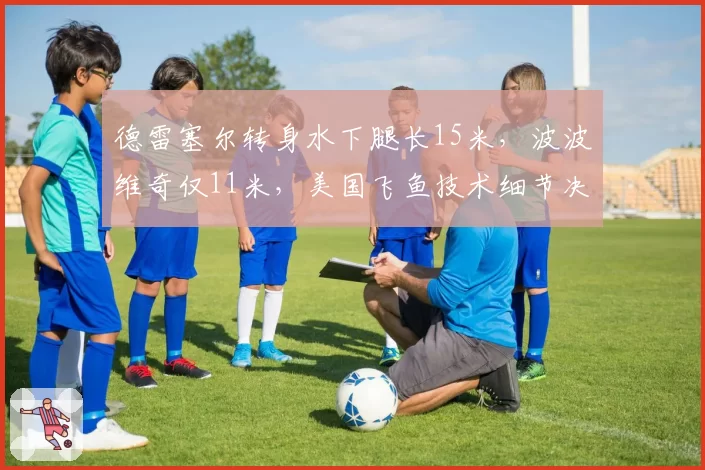 德雷塞尔转身水下腿长15米，波波维奇仅11米，美国飞鱼技术细节决定胜负