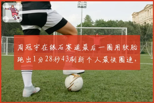 周冠宇在银石赛道最后一圈用软胎跑出1分28秒43刷新个人最快圈速，但他因超越维斯塔潘时离开赛道边界而受到5秒罚时