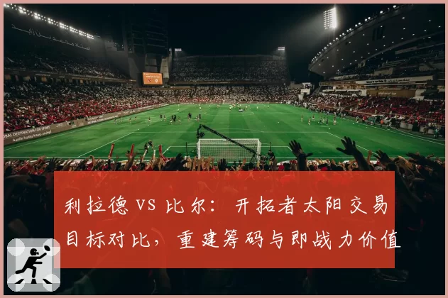 利拉德 vs 比尔：开拓者太阳交易目标对比，重建筹码与即战力价值谁更高？