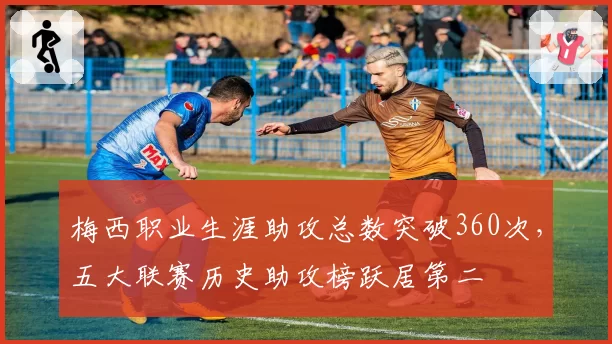 梅西职业生涯助攻总数突破360次，五大联赛历史助攻榜跃居第二