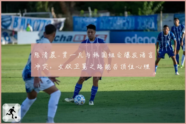 陈清晨_贾一凡与韩国组合爆发语言冲突，女双卫冕之路能否顶住心理压力？