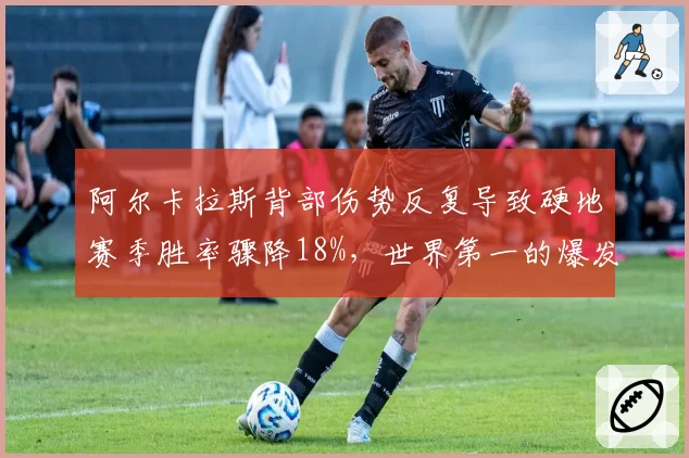 阿尔卡拉斯背部伤势反复导致硬地赛季胜率骤降18%，世界第一的爆发力为何持续下滑？